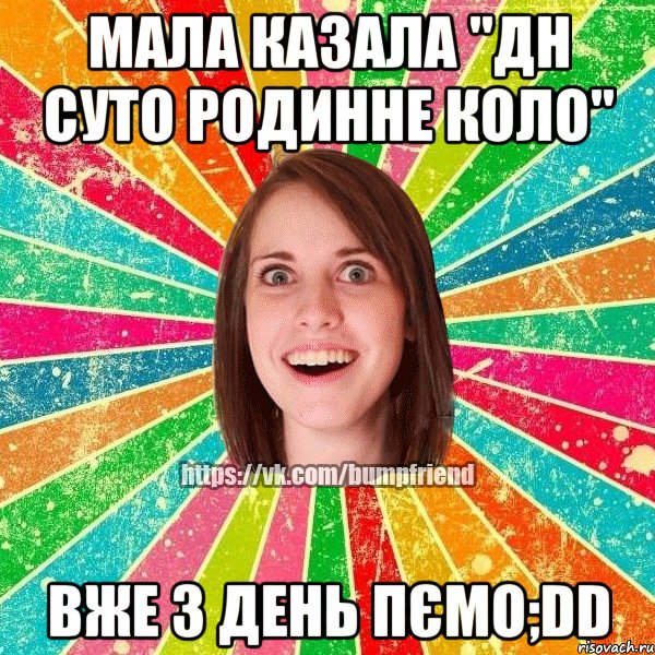 мала казала "дн суто родинне коло" вже 3 день пємо;DD, Мем Йобнута Подруга ЙоП