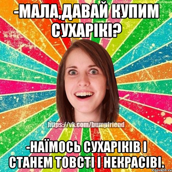 -мала,давай купим сухарікі? -наїмось сухаріків і станем товсті і некрасіві., Мем Йобнута Подруга ЙоП