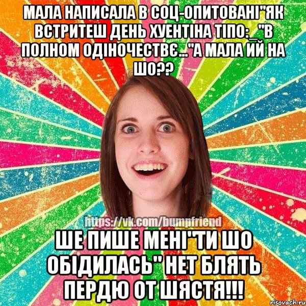 мала написала в соц-опитовані"як встритеш день хуентіна тіпо:_"в полном одіночествє..."а мала ий на шо?? ше пише мені"ти шо обідилась" НЕТ БЛЯТЬ ПЕРДЮ ОТ ШЯСТЯ!!!, Мем Йобнута Подруга ЙоП