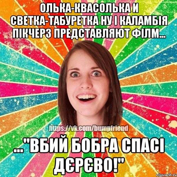 Олька-Квасолька и Светка-Табуретка ну і каламбія пікчерз представляют філм... ..."Вбий Бобра спасі Дєрєво!", Мем Йобнута Подруга ЙоП