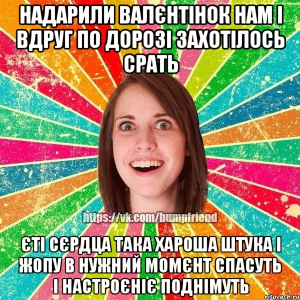 надарили валєнтінок нам і вдруг по дорозі захотілось срать єті сєрдца така хароша штука і жопу в нужний момєнт спасуть і настроєніє поднімуть, Мем Йобнута Подруга ЙоП