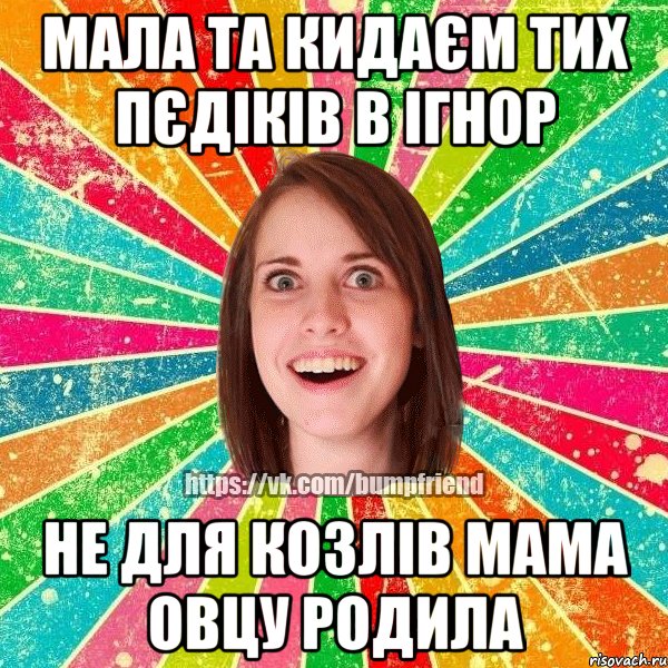 Мала та кидаєм тих пєдіків в ігнор Не для козлів мама овцу родила, Мем Йобнута Подруга ЙоП