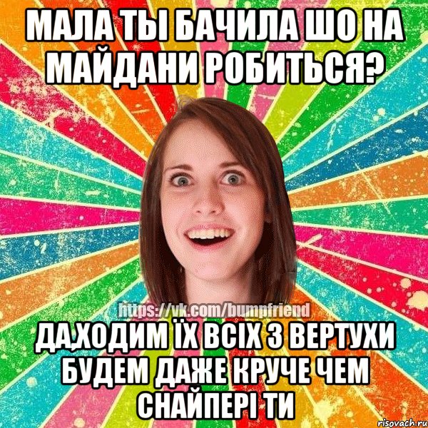 Мала ты бачила шо на майдани робиться? да,ходим їх всіх з вертухи будем даже круче чем снайпері ти, Мем Йобнута Подруга ЙоП