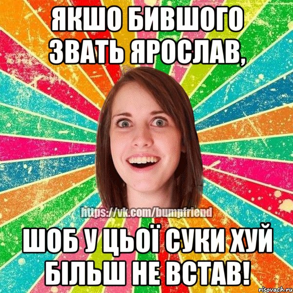 ЯКШО БИВШОГО ЗВАТЬ ЯРОСЛАВ, ШОБ У ЦЬОЇ СУКИ ХУЙ БІЛЬШ НЕ ВСТАВ!, Мем Йобнута Подруга ЙоП