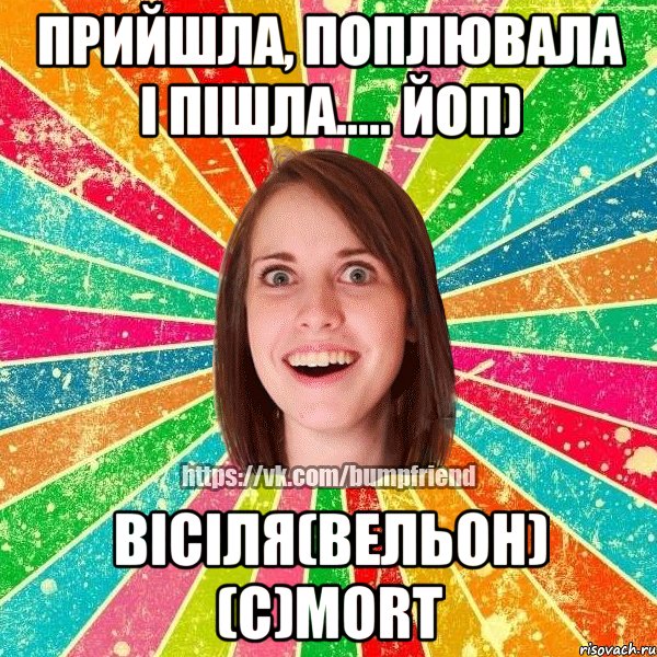 Прийшла, поплювала і пішла..... Йоп) ВІСІЛЯ(вельон) (с)morT, Мем Йобнута Подруга ЙоП