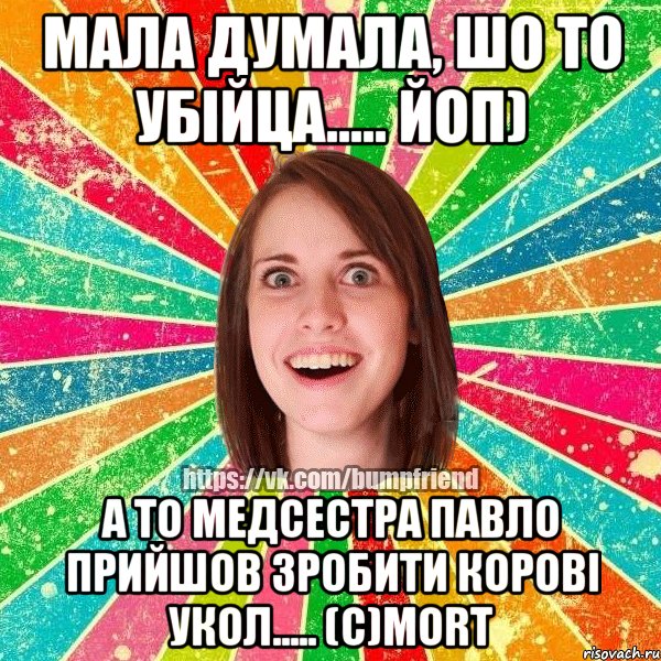 мала думала, шо то убійца..... Йоп) а то медсестра Павло прийшов зробити корові укол..... (с)morT, Мем Йобнута Подруга ЙоП