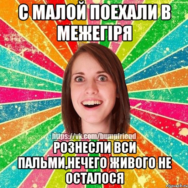 С малой поехали в Межегіря рознесли вси пальми,нечего живого не осталося, Мем Йобнута Подруга ЙоП