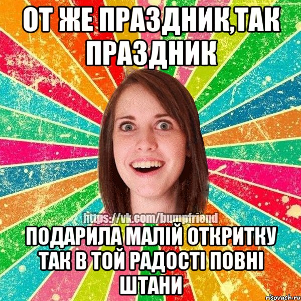 От же праздник,так праздник подарила малій откритку так в той радості повні штани, Мем Йобнута Подруга ЙоП