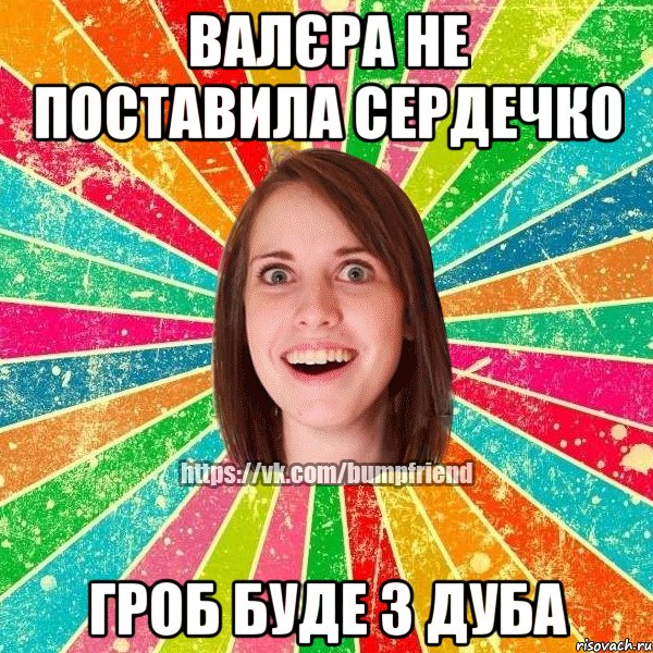 Валєра не поставила сердечко гроб буде з дуба, Мем Йобнута Подруга ЙоП