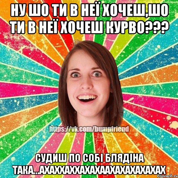 ну шо ти в неї хочеш,шо ти в неї хочеш курво??? судиш по собі блядіна така...ахаххаххахахаахахахахахах, Мем Йобнута Подруга ЙоП