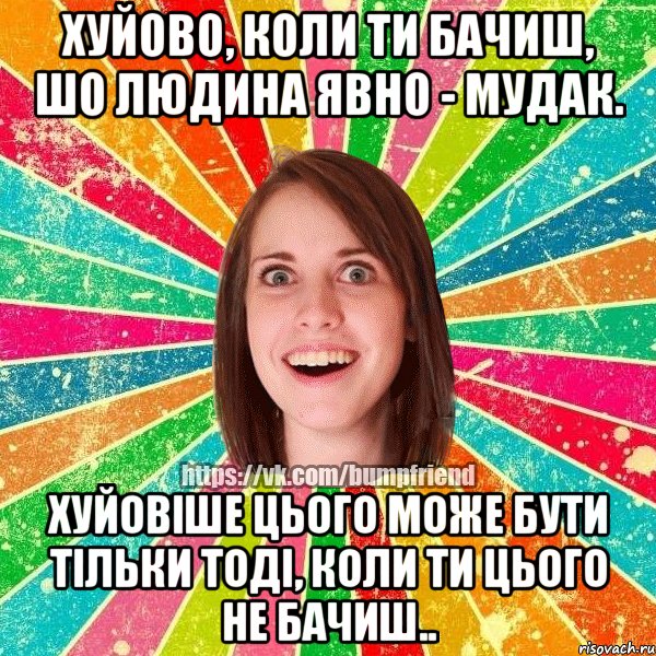 хуйово, коли ти бачиш, шо людина явно - мудак. хуйовіше цього може бути тільки тоді, коли ти цього не бачиш.., Мем Йобнута Подруга ЙоП