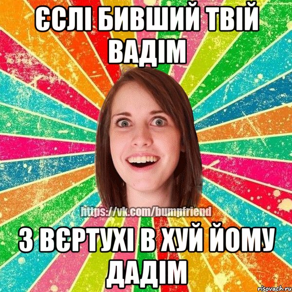 єслі бивший твій вадім з вєртухі в хуй йому дадім, Мем Йобнута Подруга ЙоП