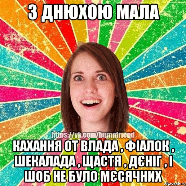 З ДНЮХОЮ МАЛА КАХАННЯ ОТ ВЛАДА , ФІАЛОК , ШЕКАЛАДА , ЩАСТЯ , ДЄНІГ , І ШОБ НЕ БУЛО МЄСЯЧНИХ, Мем Йобнута Подруга ЙоП