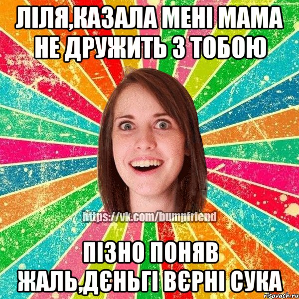 Ліля,казала мені мама не дружить з тобою пізно поняв жаль,дєньгі вєрні сука, Мем Йобнута Подруга ЙоП