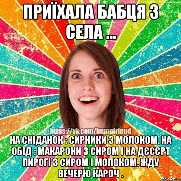 Приїхала бабця з села ... На сніданок : сирники з молоком. На обід : макарони з сиром і на дєсєрт пирогі з сиром і молоком. Жду вечерю кароч ., Мем Йобнута Подруга ЙоП