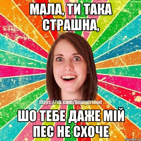 мала, ти така страшна, шо тебе даже мій пес не схоче, Мем Йобнута Подруга ЙоП