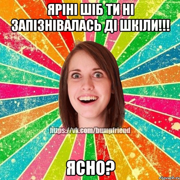 Яріні Шіб Ти ні запізнівалась ді шкіли!!! Ясно?, Мем Йобнута Подруга ЙоП