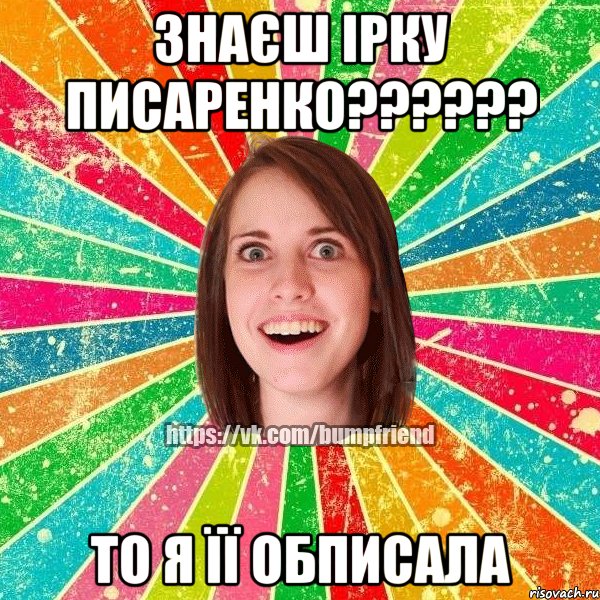 Знаєш Ірку Писаренко?????? То я її обписала, Мем Йобнута Подруга ЙоП