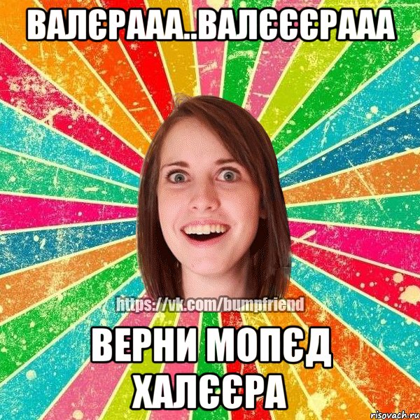 Валєрааа..Валєєєрааа Верни мопєд халєєра, Мем Йобнута Подруга ЙоП