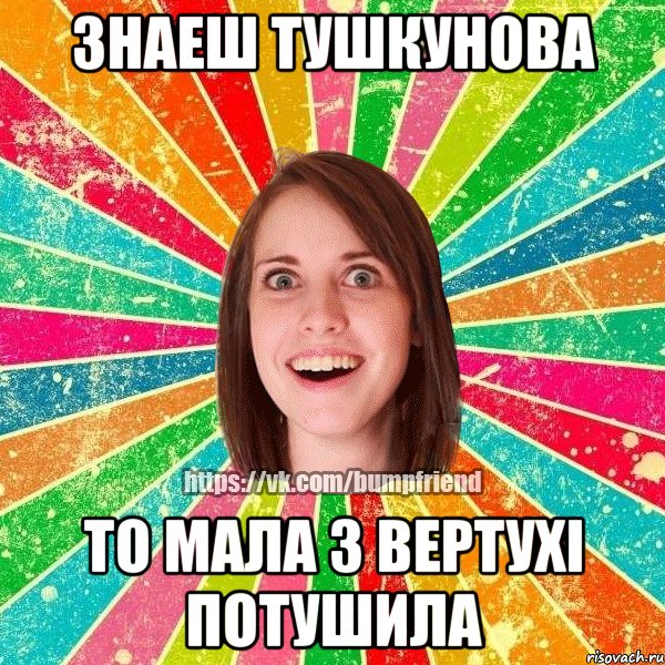 знаеш тушкунова то мала з вертухі потушила, Мем Йобнута Подруга ЙоП