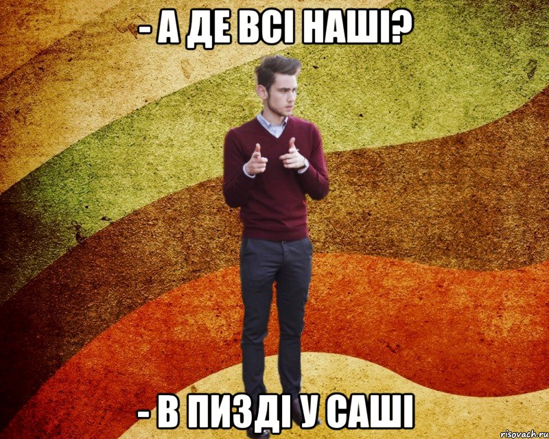 - А де всі наші? - в пизді у саші