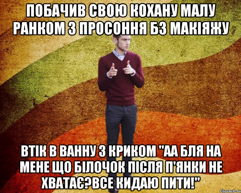 Побачив свою кохану малу ранком з просоння бз макіяжу Втік в Ванну з криком "АА бля на мене що білочок після п'янки не хватає?Все кидаю пити!"