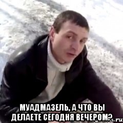  МУАДМАЗЕЛЬ, А ЧТО ВЫ ДЕЛАЕТЕ СЕГОДНЯ ВЕЧЕРОМ?