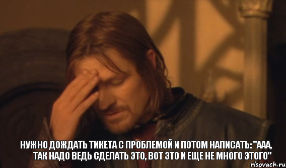 нужно дождать тикета с проблемой и потом написать: "ААА, так надо ведь сделать это, вот это и еще не много этого", Мем Закрывает лицо