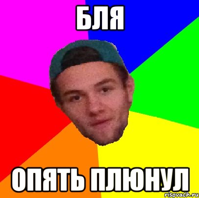 бля опять плюнул
