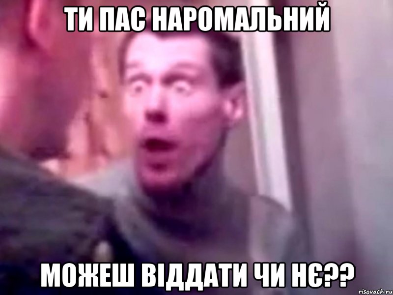 Ти пас наромальний можеш віддати чи нє??, Мем Запили