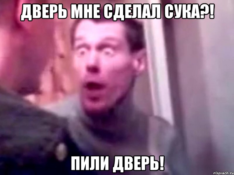 Дверь мне сделал сука?! Пили дверь!, Мем Запили