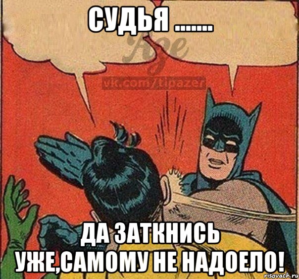 Судья ....... Да заткнись уже,самому не надоело!