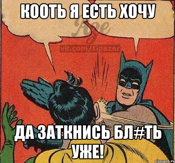 Кооть я есть хочу да заткнись бл#ть уже!