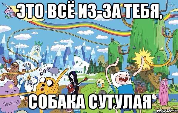 это всё из-за тебя, собака сутулая, Мем  Земля УУУ Adventure Time