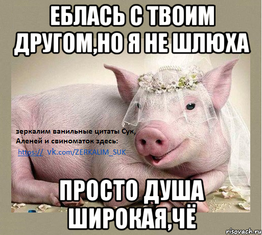 еблась с твоим другом,но я не шлюха просто душа широкая,чё