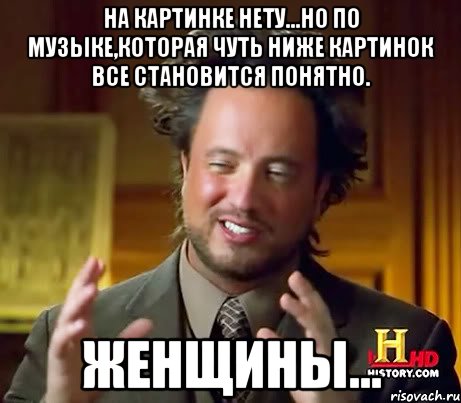 На картинке нету...но по музыке,которая чуть ниже картинок все становится понятно. женщины..., Мем Женщины (aliens)