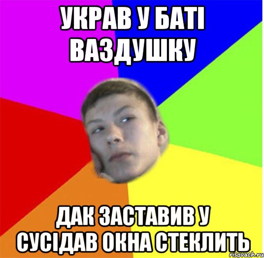 украв у баті ваздушку дак заставив у сусідав окна стеклить