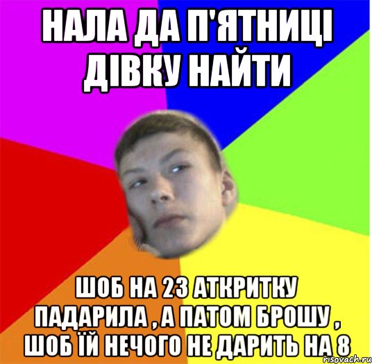 нала да п'ятниці дівку найти шоб на 23 аткритку падарила , а патом брошу , шоб їй нечого не дарить на 8