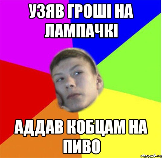 узяв гроші на лампачкі Аддав кобцам на пиво