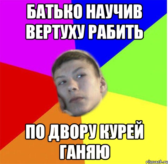 Батько научив вертуху рабить По двору курей ганяю