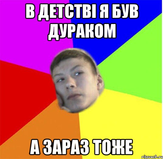 в детстві я був дураком а зараз тоже