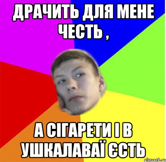 драчить для мене честь , а сігарети і в ушкалаваї єсть