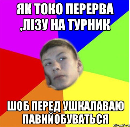 як токо перерва ,лізу на турник шоб перед ушкалаваю павийобуваться