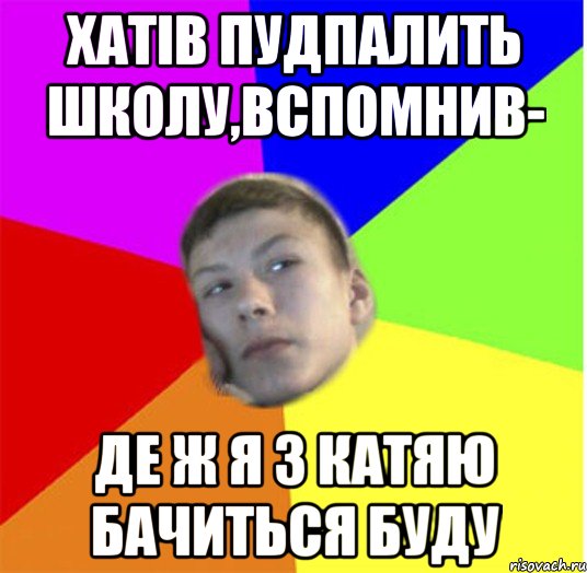 хатів пудпалить школу,вспомнив- де ж я з катяю бачиться буду, Мем жендос