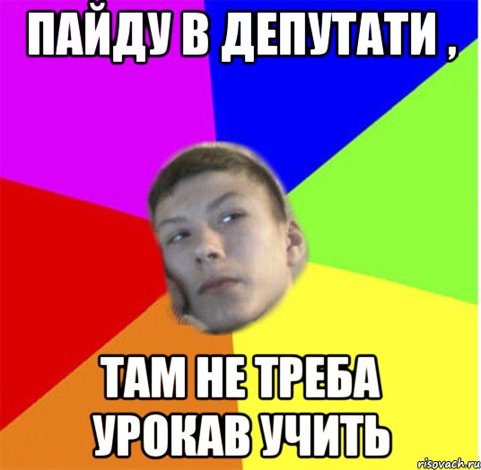 пайду в депутати , там не треба урокав учить