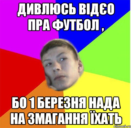 дивлюсь відєо пра футбол , бо 1 березня нада на змагання їхать