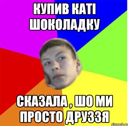 купив каті шоколадку сказала , шо ми просто друззя