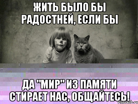 ЖИТЬ БЫло бы РАДОСТней, если бы ДА "МИР" ИЗ ПАМЯТИ СТИРАЕТ НАС, общайтесь!