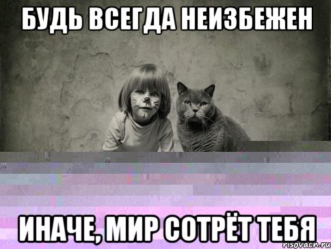 будь всегда неизбежен иначе, мир сотрёт тебя