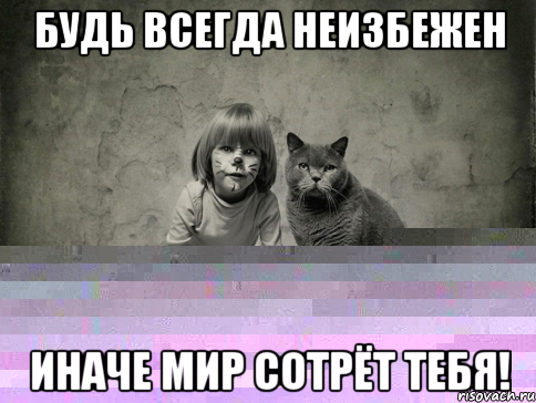 будь всегда неизбежен иначе мир сотрёт тебя!